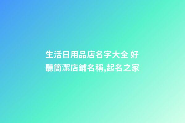 生活日用品店名字大全 好聽簡潔店鋪名稱,起名之家-第1張-店鋪起名-玄機派